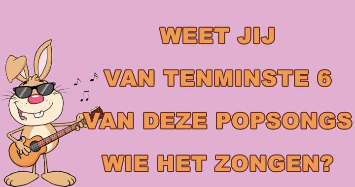 Weet jij van tenminste 6 van deze popsongs wie ze zongen?